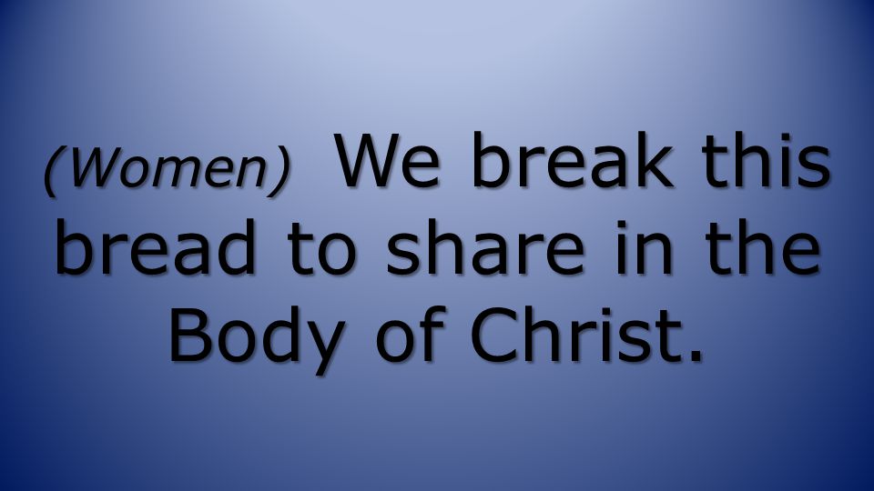 (Women) We break this bread to share in the Body of Christ.