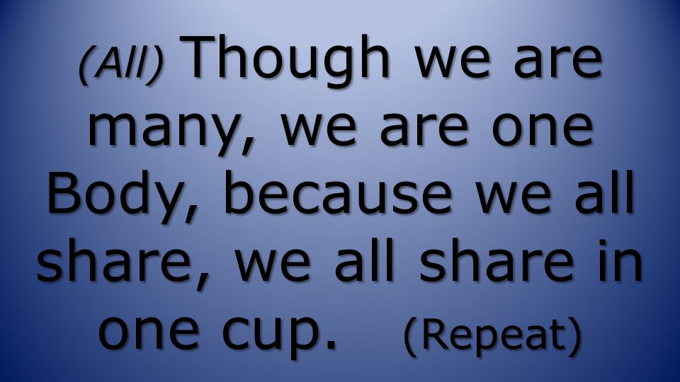 (All) Though we are many, we are one Body, because we all share, we all share in one cup. (Repeat)