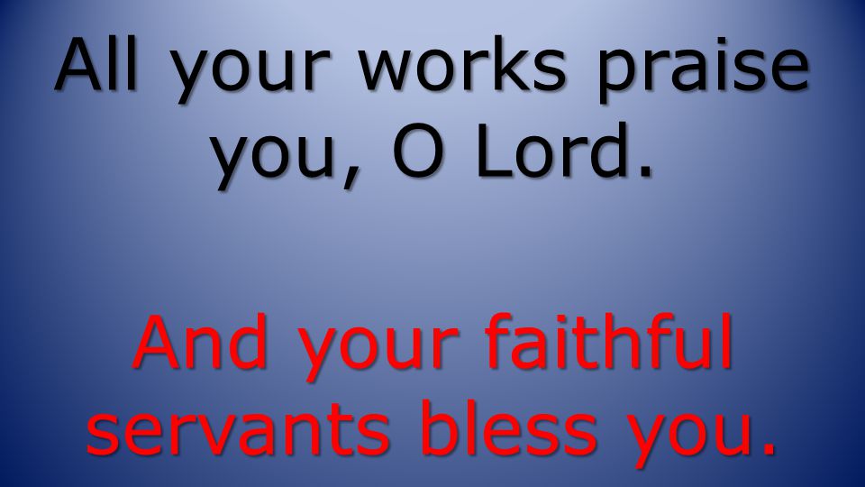 All your works praise you, O Lord. And your faithful servants bless you.