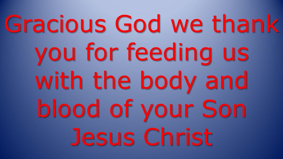 Gracious God we thank you for feeding us with the body and blood of your Son Jesus Christ