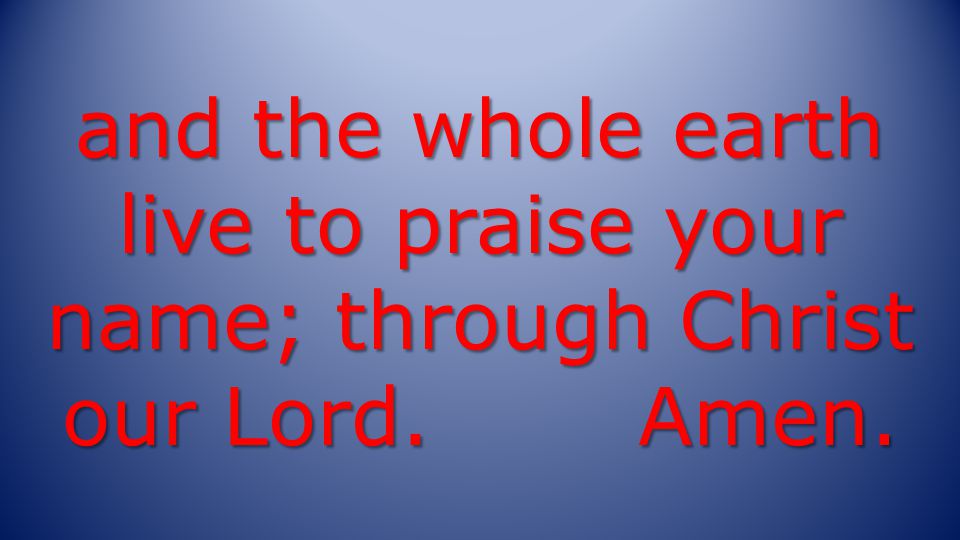 and the whole earth live to praise your name; through Christ our Lord. Amen.