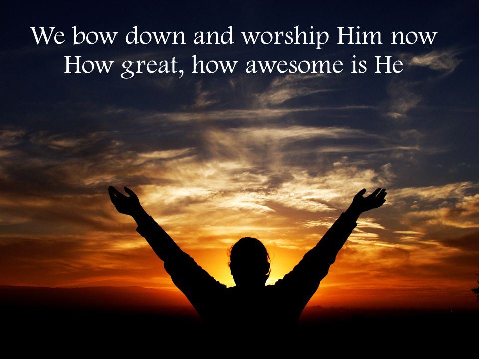 We bow down and worship Him now How great, how awesome is He