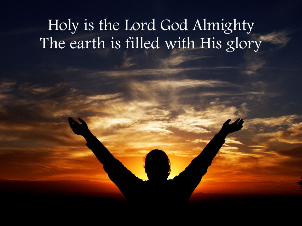 Holy is the Lord God Almighty The earth is filled with His glory