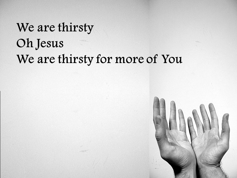 We are thirsty Oh Jesus We are thirsty for more of You