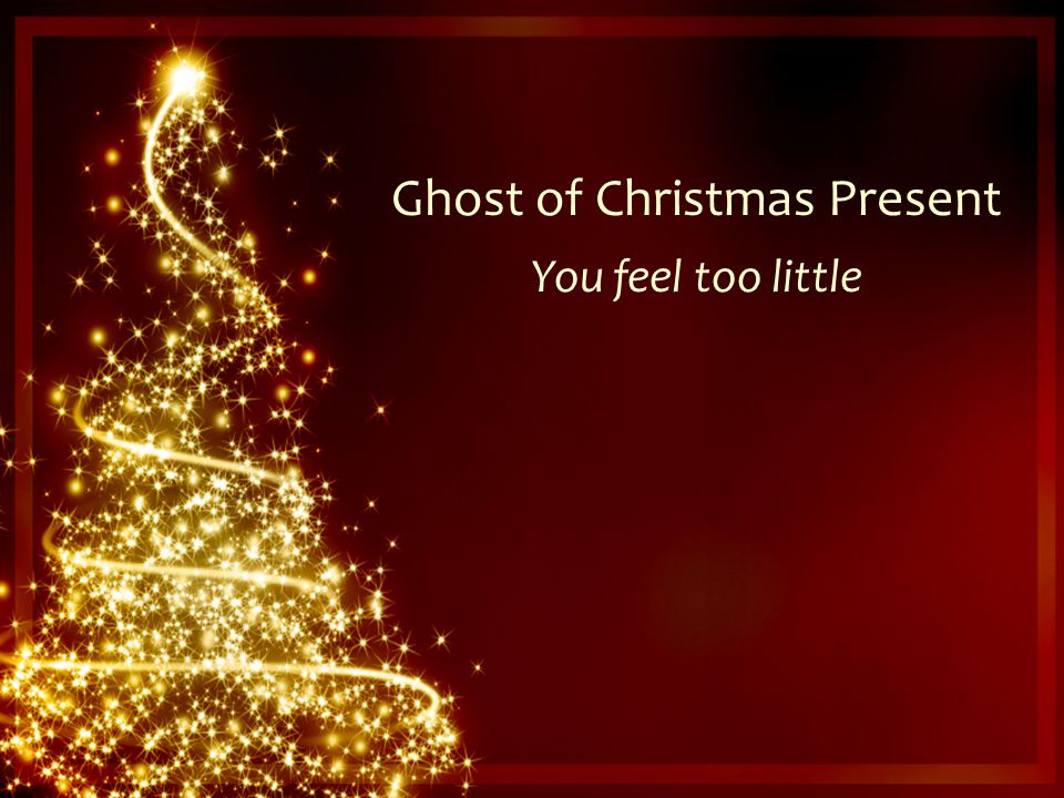 Ghost of Christmas Present You feel too little