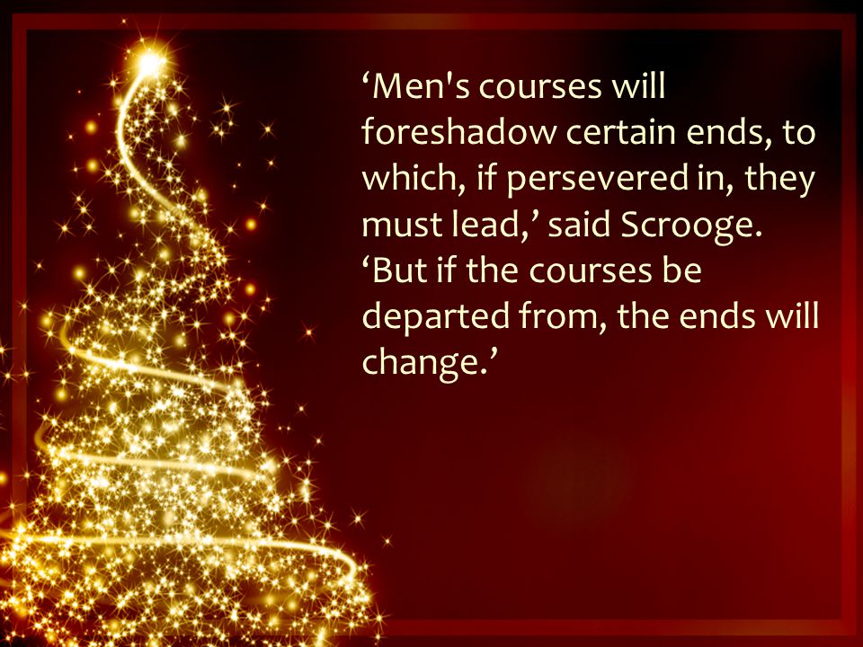 ‘Men s courses will foreshadow certain ends, to which, if persevered in, they must lead,’ said Scrooge.