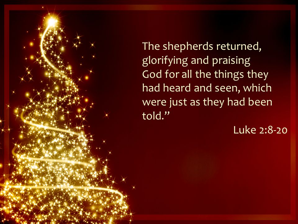 The shepherds returned, glorifying and praising God for all the things they had heard and seen, which were just as they had been told. Luke 2:8-20
