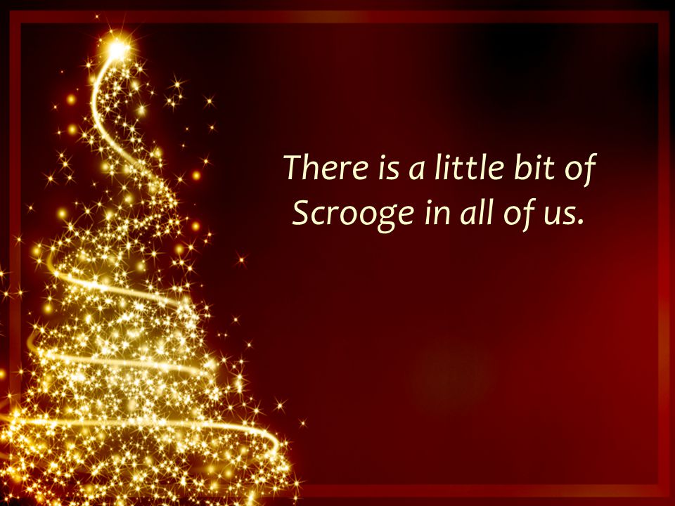There is a little bit of Scrooge in all of us.