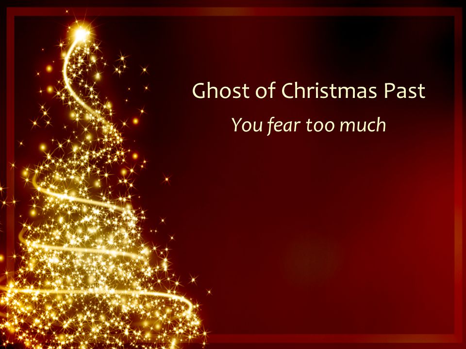 Ghost of Christmas Past You fear too much