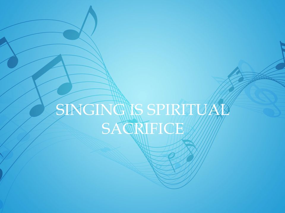 SINGING IS SPIRITUAL SACRIFICE
