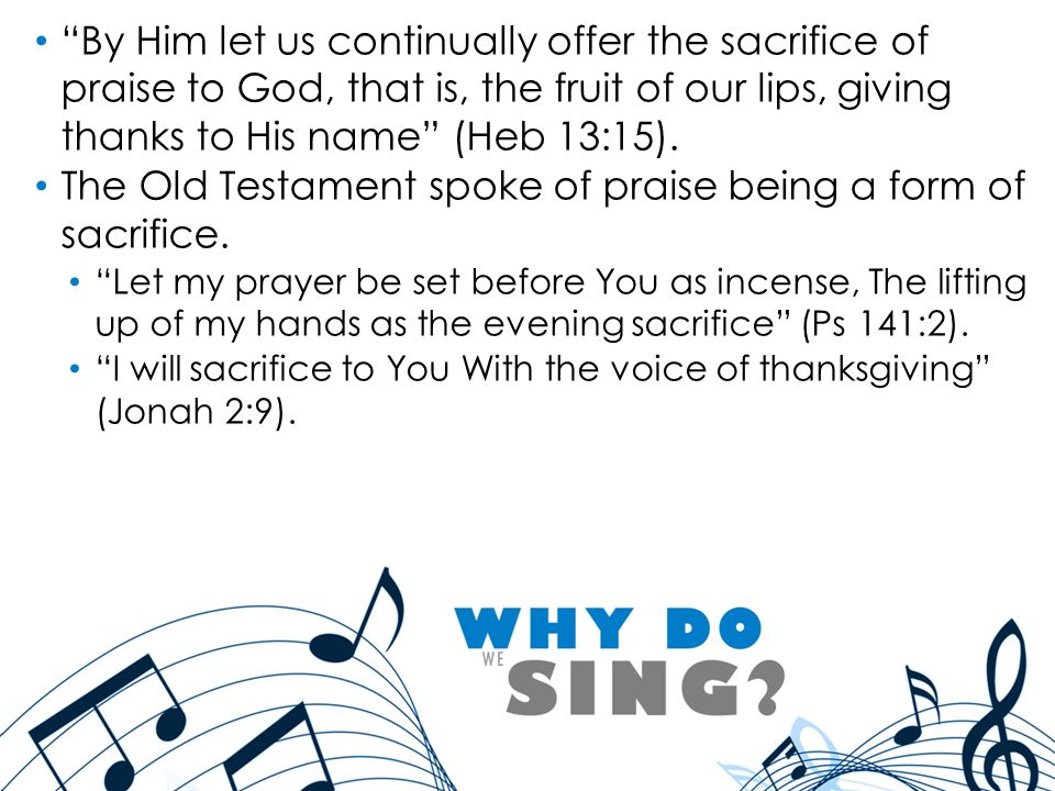 By Him let us continually offer the sacrifice of praise to God, that is, the fruit of our lips, giving thanks to His name (Heb 13:15).