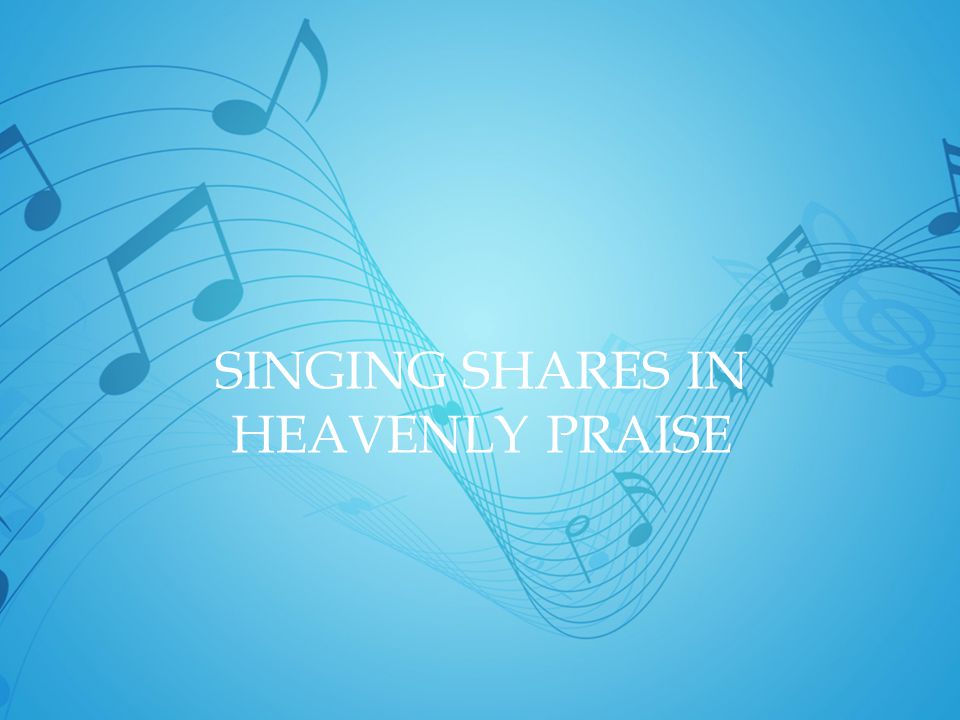 SINGING SHARES IN HEAVENLY PRAISE