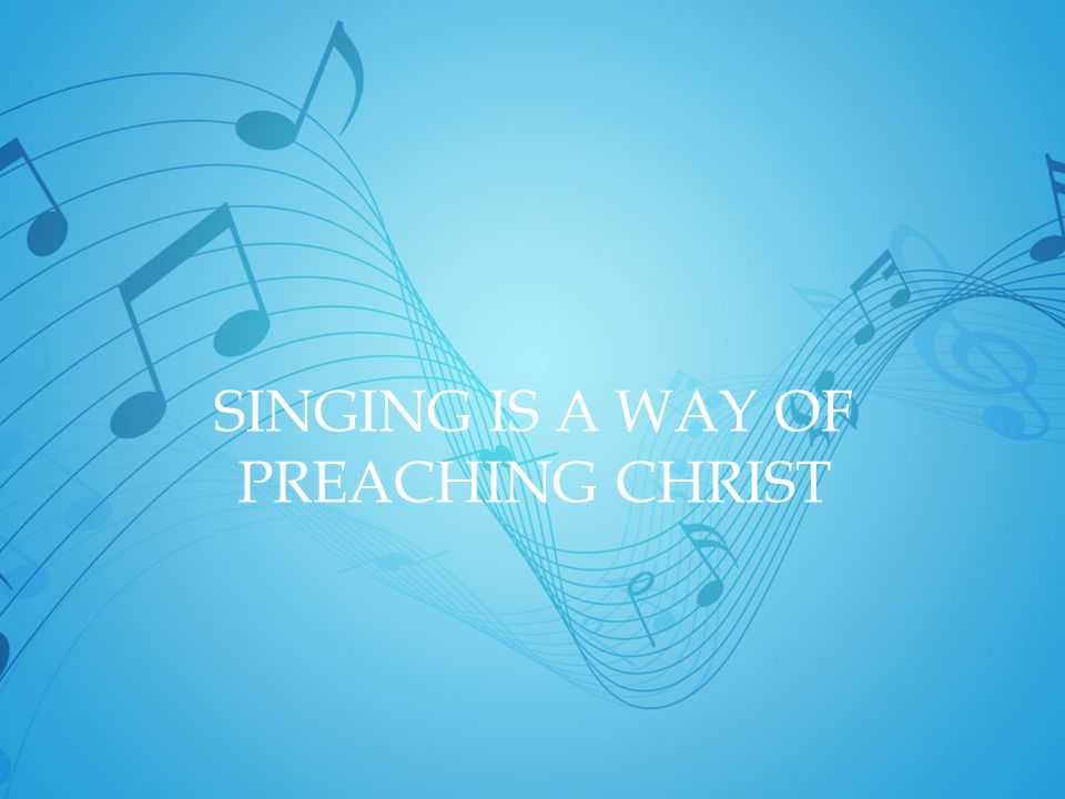 SINGING IS A WAY OF PREACHING CHRIST