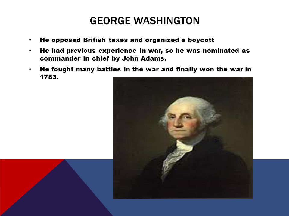 GEORGE WASHINGTON He opposed British taxes and organized a boycott He had previous experience in war, so he was nominated as commander in chief by John Adams.