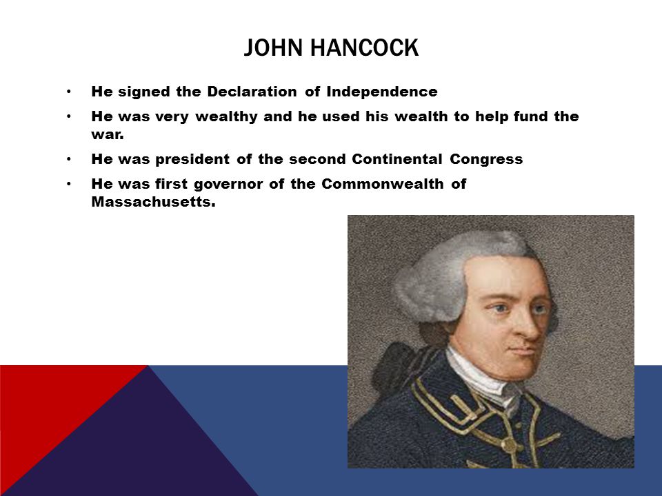 JOHN HANCOCK He signed the Declaration of Independence He was very wealthy and he used his wealth to help fund the war.