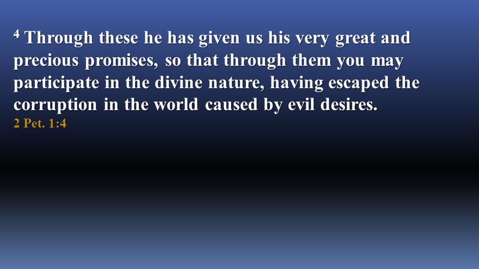4 Through these he has given us his very great and precious promises, so that through them you may participate in the divine nature, having escaped the corruption in the world caused by evil desires.