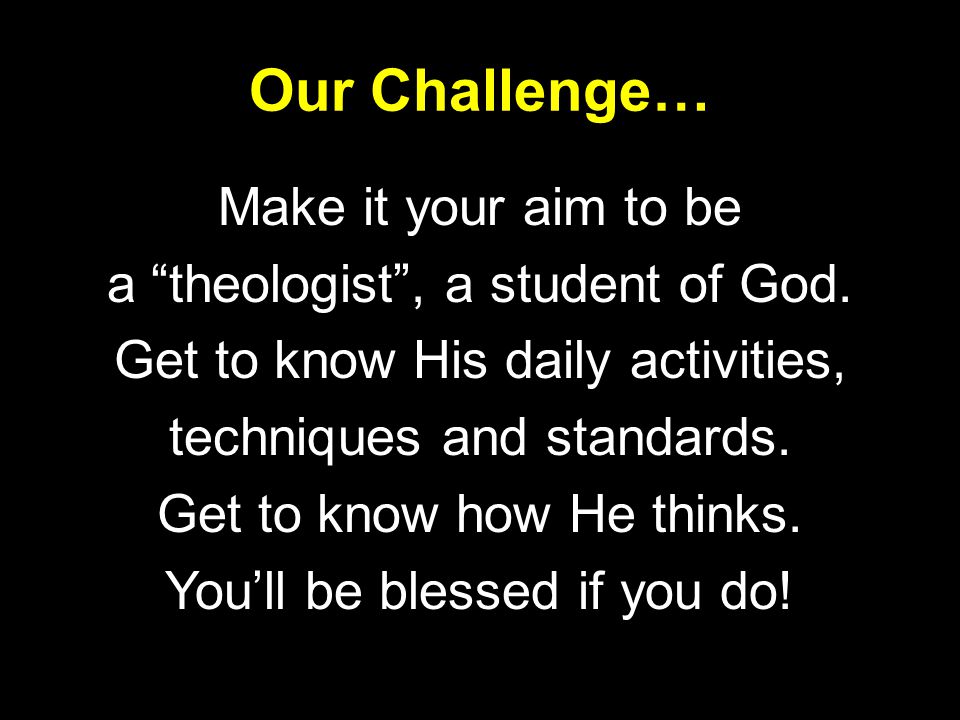 Our Challenge… Make it your aim to be a theologist , a student of God.