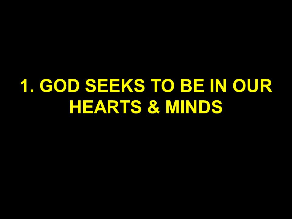 1. GOD SEEKS TO BE IN OUR HEARTS & MINDS
