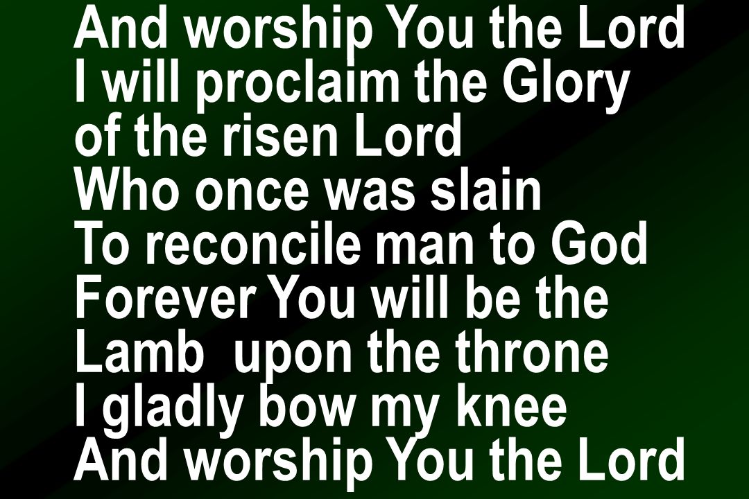 And worship You the Lord I will proclaim the Glory of the risen Lord Who once was slain To reconcile man to God Forever You will be the Lamb upon the throne I gladly bow my knee And worship You the Lord