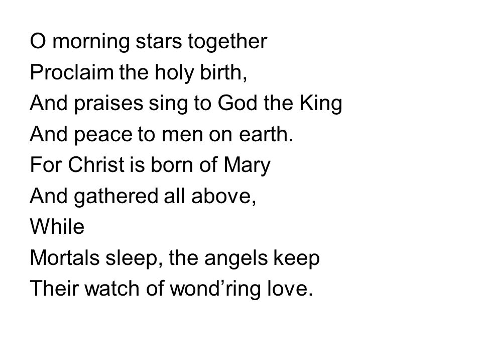 O morning stars together Proclaim the holy birth, And praises sing to God the King And peace to men on earth.