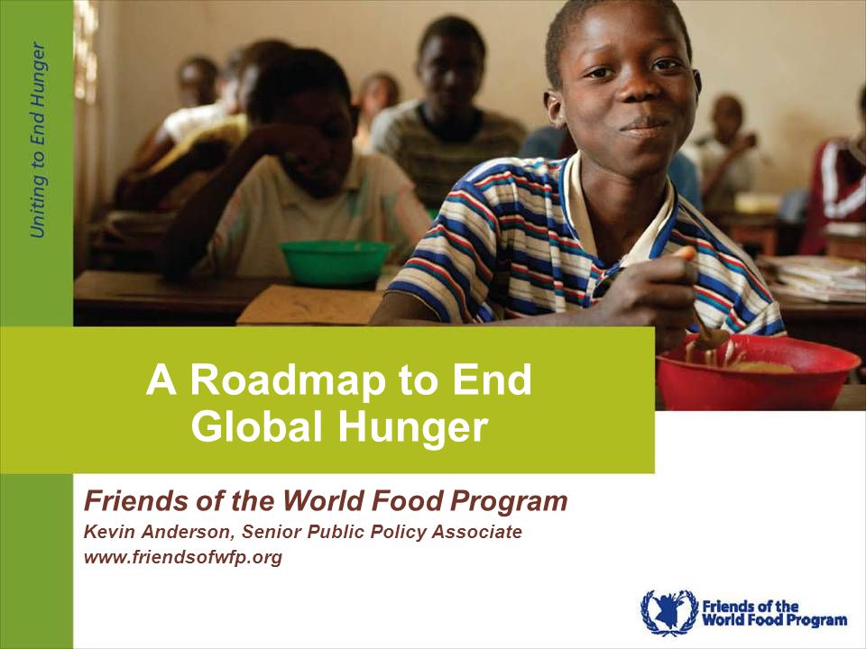 1 | Friends of the World Food Program | April 6, 2009 A Roadmap to End Global Hunger Friends of the World Food Program Kevin Anderson, Senior Public Policy Associate