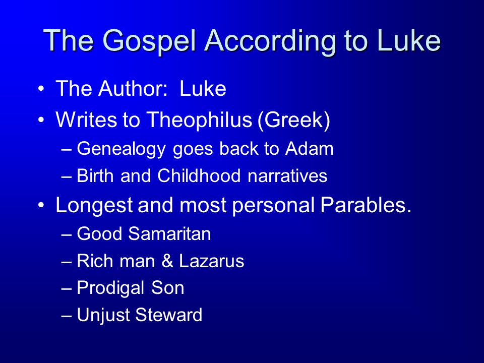 The Gospel According to Luke The Author: Luke Writes to Theophilus (Greek) –Genealogy goes back to Adam –Birth and Childhood narratives Longest and most personal Parables.
