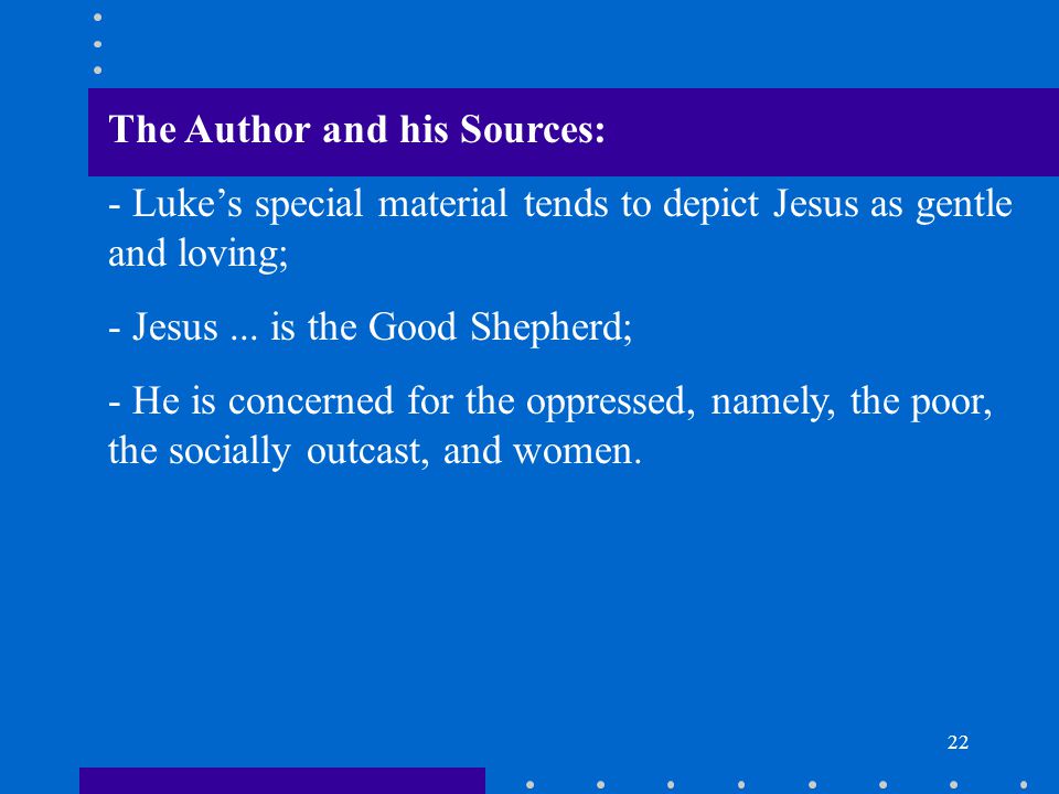 22 The Author and his Sources: - Luke’s special material tends to depict Jesus as gentle and loving; - Jesus...