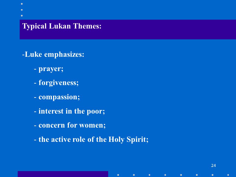 24 Typical Lukan Themes: -Luke emphasizes: - prayer; - forgiveness; - compassion; - interest in the poor; - concern for women; - the active role of the Holy Spirit;
