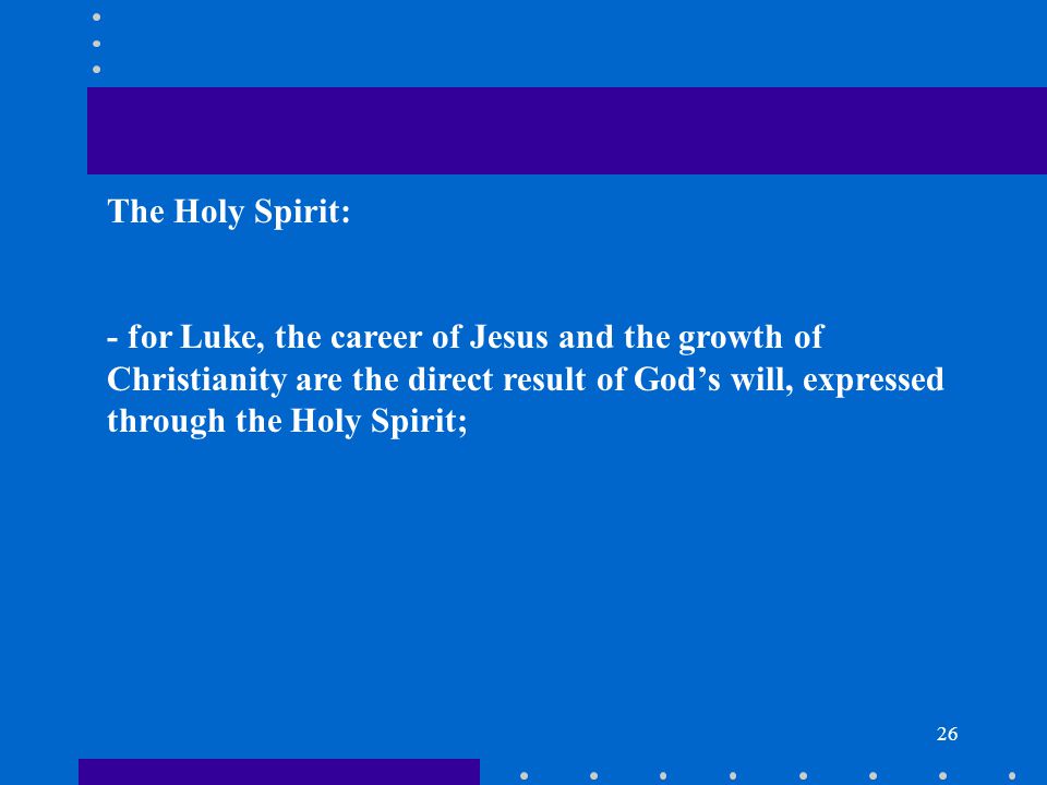 26 The Holy Spirit: - for Luke, the career of Jesus and the growth of Christianity are the direct result of God’s will, expressed through the Holy Spirit;