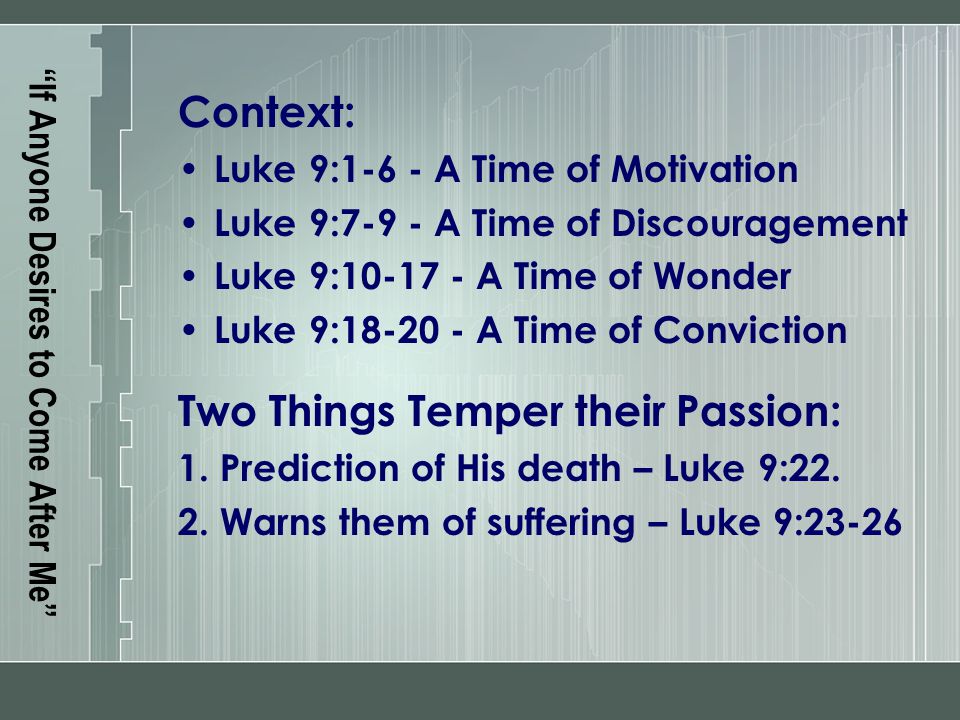 If Anyone Desires to Come After Me Context: Luke 9:1-6 - A Time of Motivation Luke 9:7-9 - A Time of Discouragement Luke 9: A Time of Wonder Luke 9: A Time of Conviction Two Things Temper their Passion: 1.