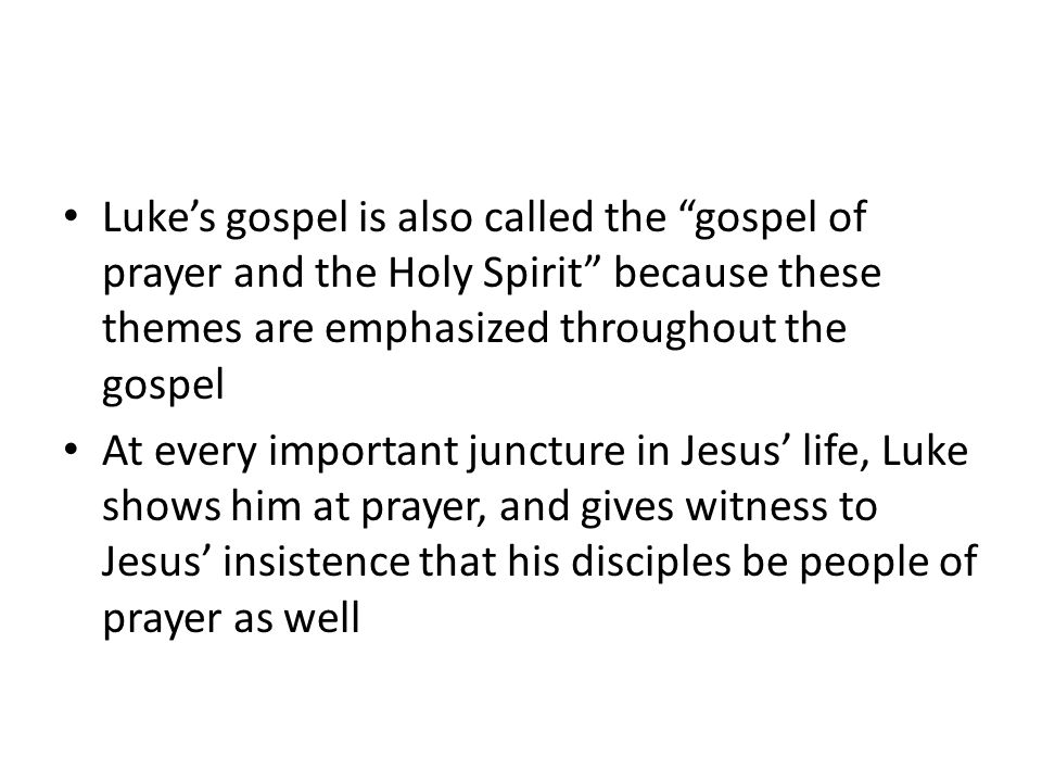 Luke’s gospel is also called the gospel of prayer and the Holy Spirit because these themes are emphasized throughout the gospel At every important juncture in Jesus’ life, Luke shows him at prayer, and gives witness to Jesus’ insistence that his disciples be people of prayer as well