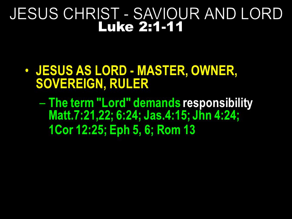 JESUS AS LORD - MASTER, OWNER, SOVEREIGN, RULER – The term Lord demands responsibility Matt.7:21,22; 6:24; Jas.4:15; Jhn 4:24; 1Cor 12:25; Eph 5, 6; Rom 13 Luke 2:1-11
