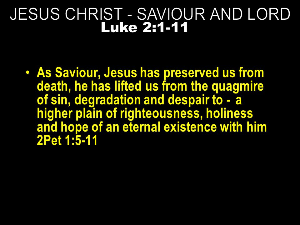 As Saviour, Jesus has preserved us from death, he has lifted us from the quagmire of sin, degradation and despair to -a higher plain of righteousness, holiness and hope of an eternal existence with him 2Pet 1:5-11 Luke 2:1-11