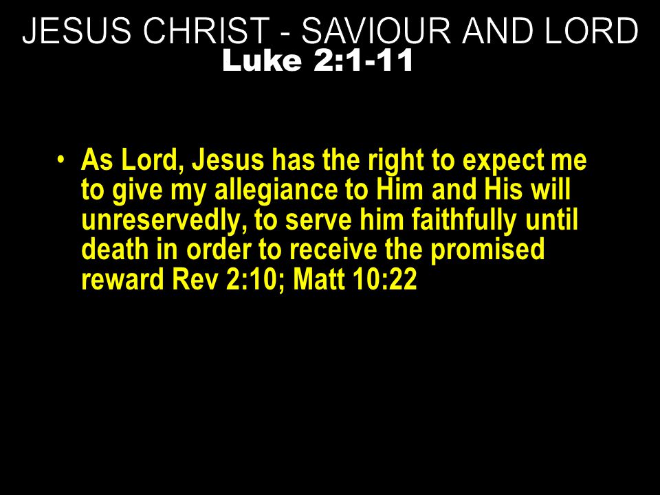 As Lord, Jesus has the right to expect me to give my allegiance to Him and His will unreservedly, to serve him faithfully until death in order to receive the promised reward Rev 2:10; Matt 10:22 Luke 2:1-11