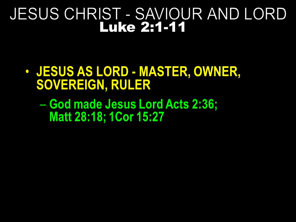 JESUS AS LORD - MASTER, OWNER, SOVEREIGN, RULER – God made Jesus Lord Acts 2:36; Matt 28:18; 1Cor 15:27 Luke 2:1-11