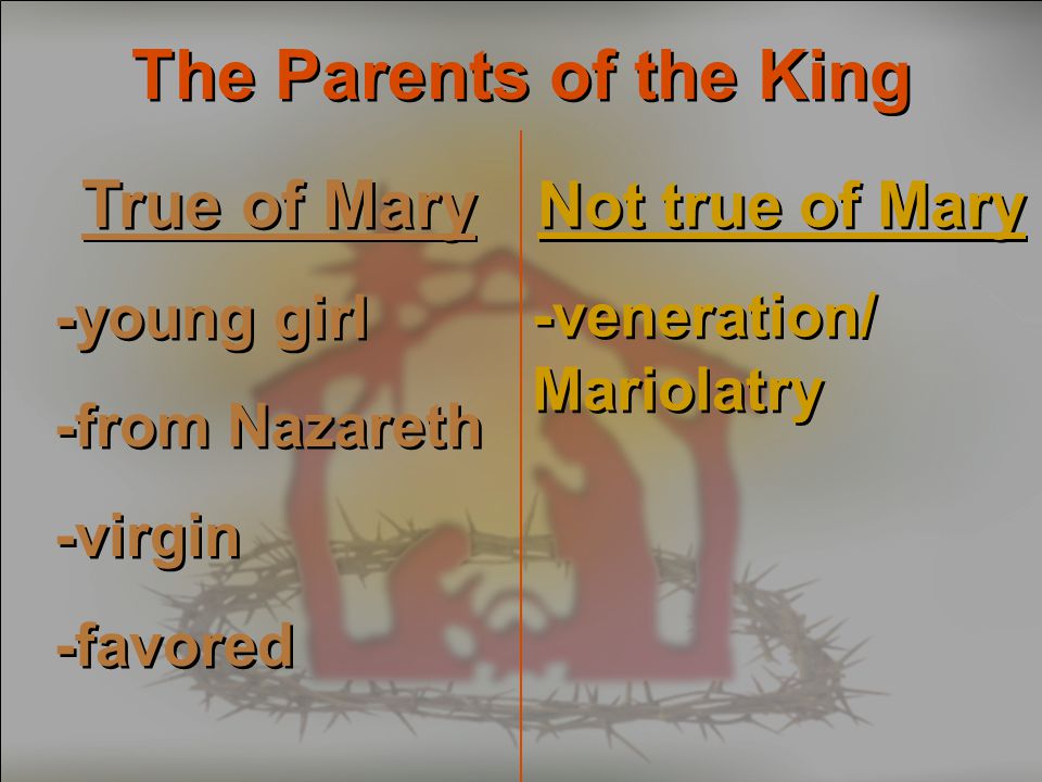 The Parents of the King True of Mary -young girl -from Nazareth -virgin -favored True of Mary -young girl -from Nazareth -virgin -favored Not true of Mary -veneration/ Mariolatry Not true of Mary -veneration/ Mariolatry