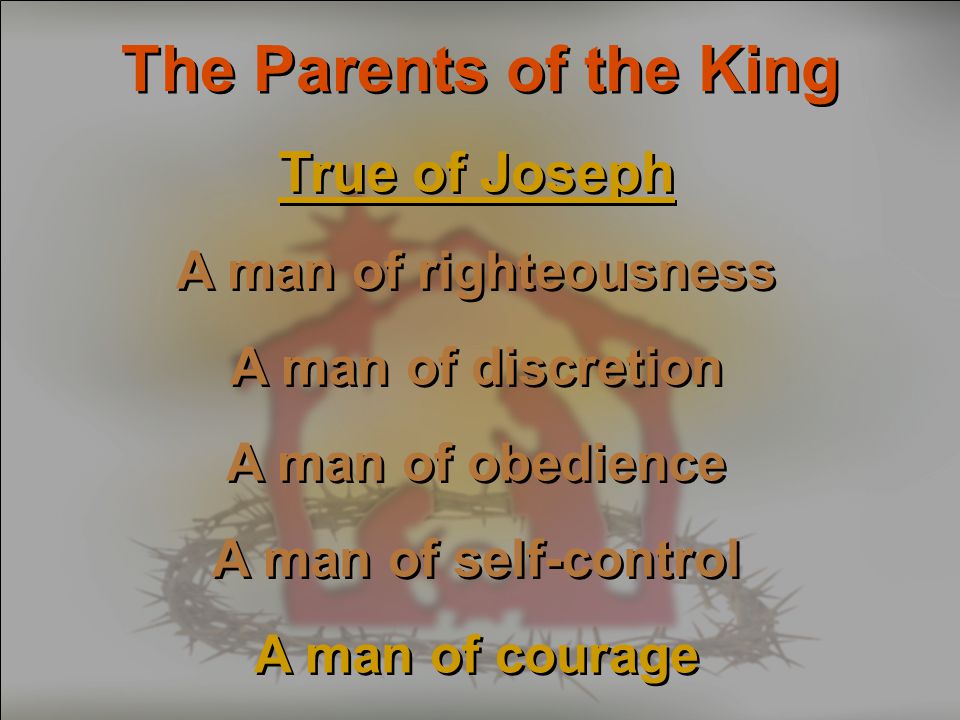 The Parents of the King True of Joseph A man of righteousness A man of discretion A man of obedience A man of self-control A man of courage True of Joseph A man of righteousness A man of discretion A man of obedience A man of self-control A man of courage