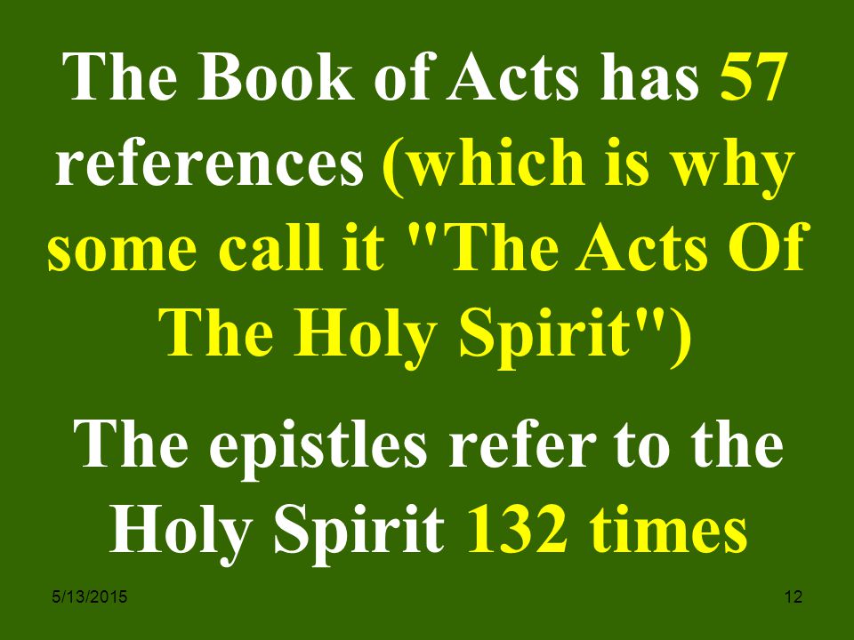 5/13/ The Book of Acts has 57 references (which is why some call it The Acts Of The Holy Spirit ) The epistles refer to the Holy Spirit 132 times