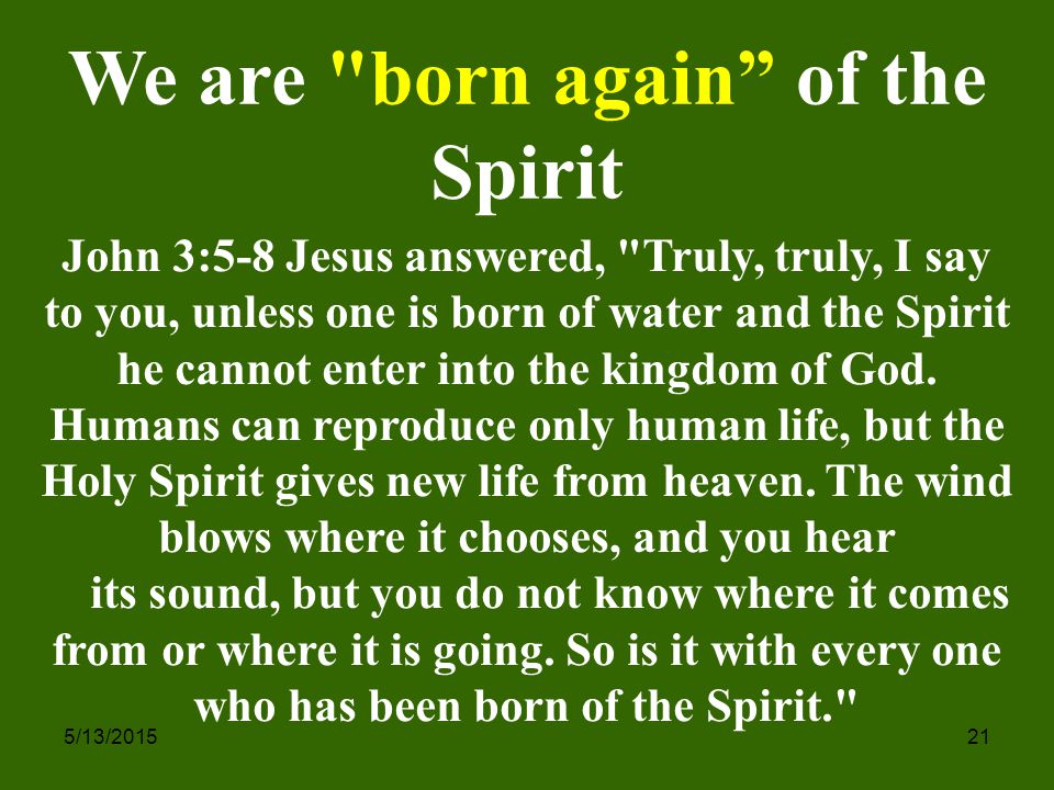 5/13/ We are born again of the Spirit John 3:5-8 Jesus answered, Truly, truly, I say to you, unless one is born of water and the Spirit he cannot enter into the kingdom of God.