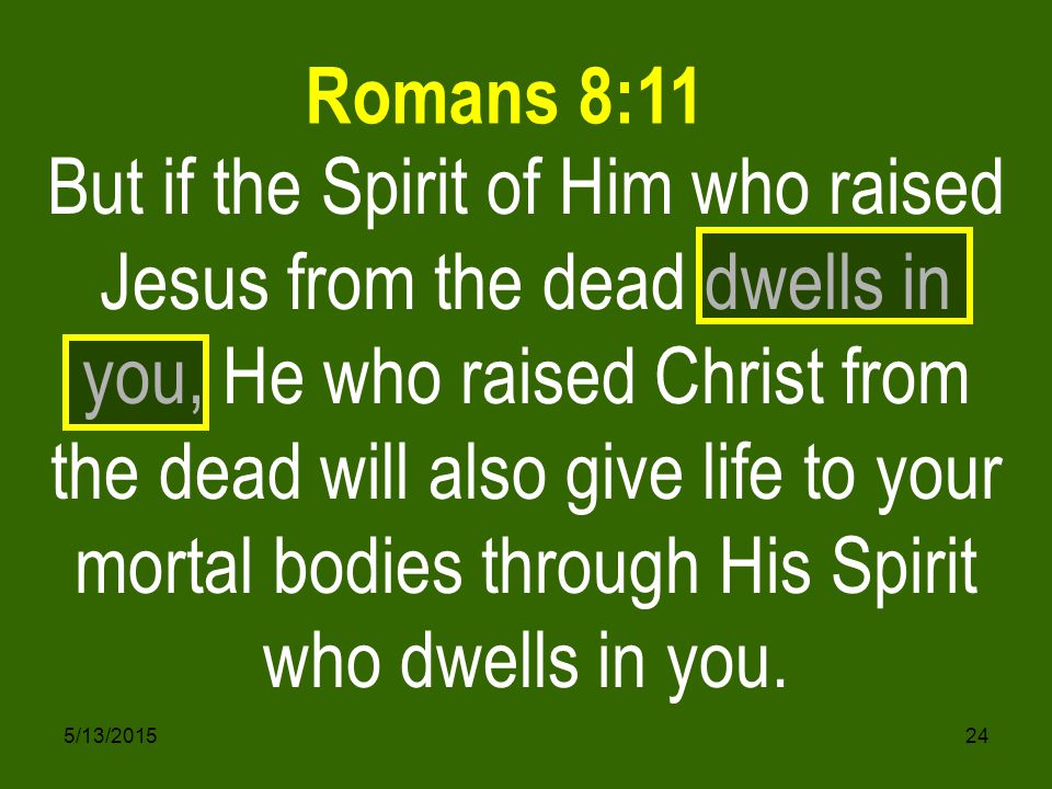 5/13/ But if the Spirit of Him who raised Jesus from the dead dwells in you, He who raised Christ from the dead will also give life to your mortal bodies through His Spirit who dwells in you.