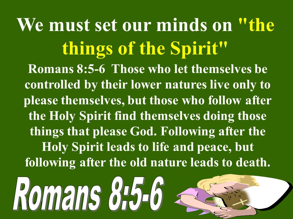 5/13/ We must set our minds on the things of the Spirit Romans 8:5-6 Those who let themselves be controlled by their lower natures live only to please themselves, but those who follow after the Holy Spirit find themselves doing those things that please God.