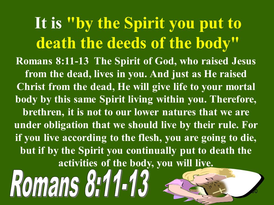 5/13/ It is by the Spirit you put to death the deeds of the body Romans 8:11-13 The Spirit of God, who raised Jesus from the dead, lives in you.