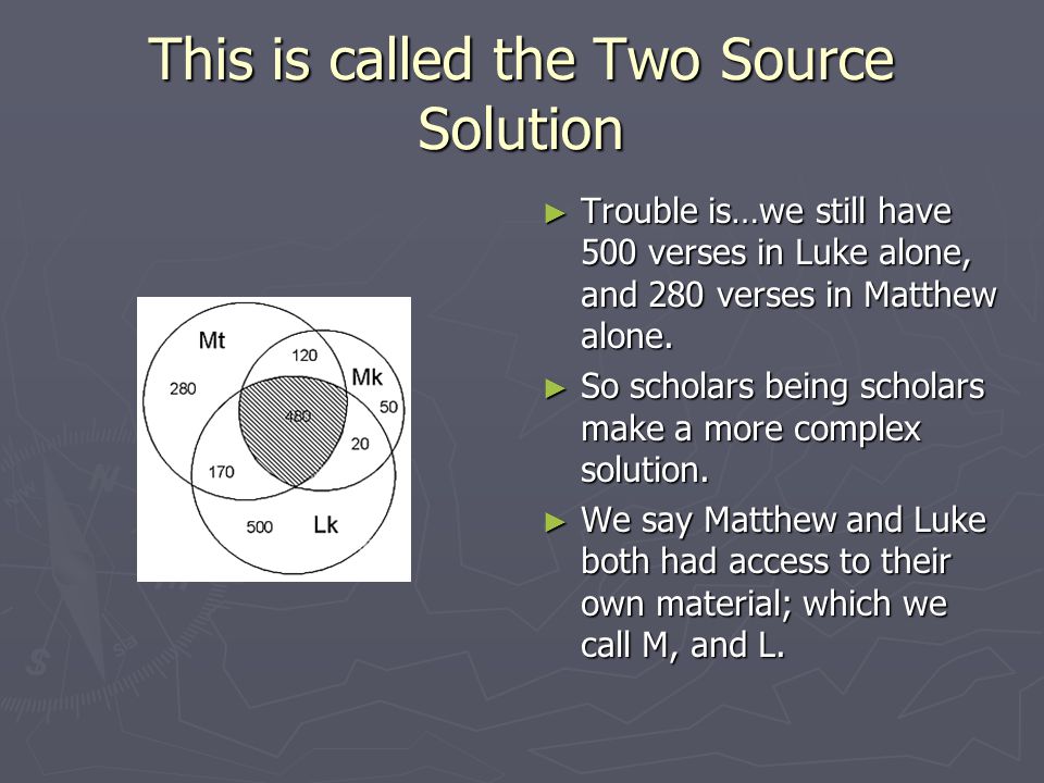 This is called the Two Source Solution ► Trouble is…we still have 500 verses in Luke alone, and 280 verses in Matthew alone.