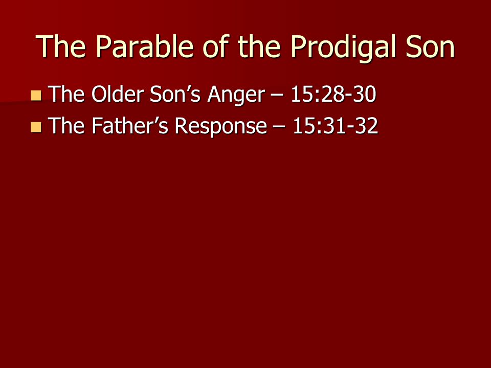 The Parable of the Prodigal Son The Older Son’s Anger – 15:28-30 The Older Son’s Anger – 15:28-30 The Father’s Response – 15:31-32 The Father’s Response – 15:31-32