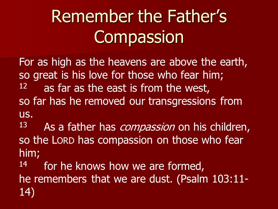 Remember the Father’s Compassion For as high as the heavens are above the earth, so great is his love for those who fear him; 12 as far as the east is from the west, so far has he removed our transgressions from us.