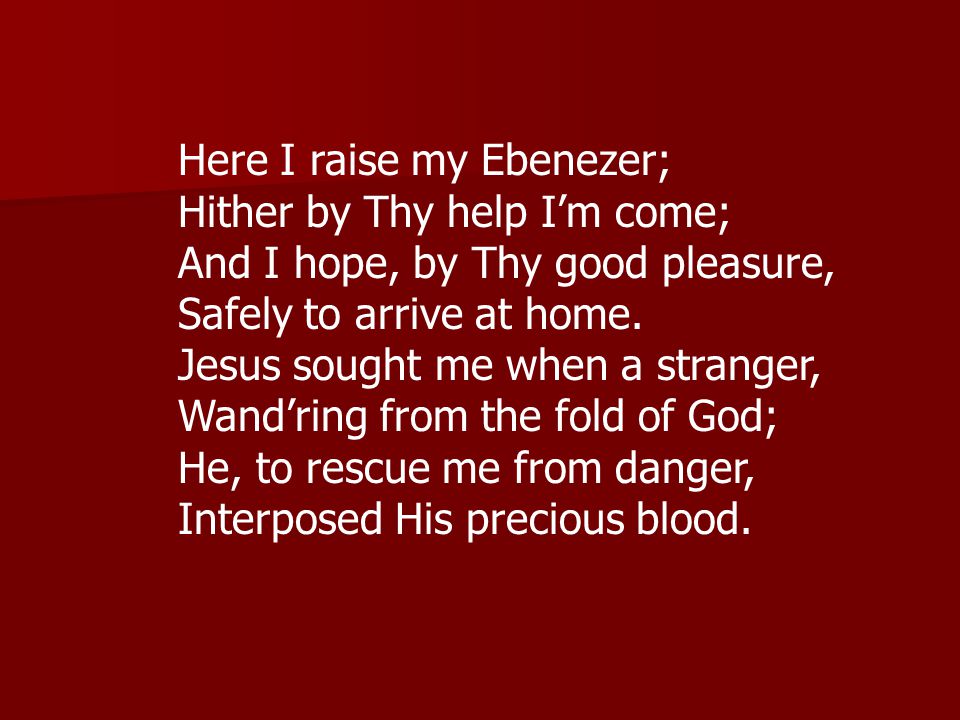 Here I raise my Ebenezer; Hither by Thy help I’m come; And I hope, by Thy good pleasure, Safely to arrive at home.
