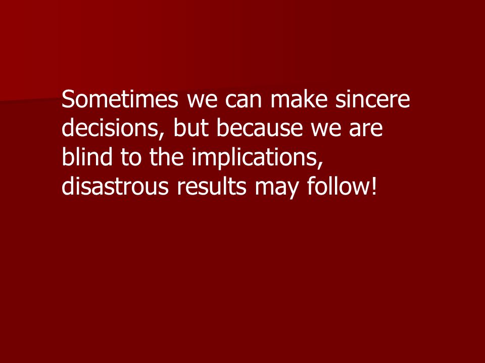 Sometimes we can make sincere decisions, but because we are blind to the implications, disastrous results may follow!