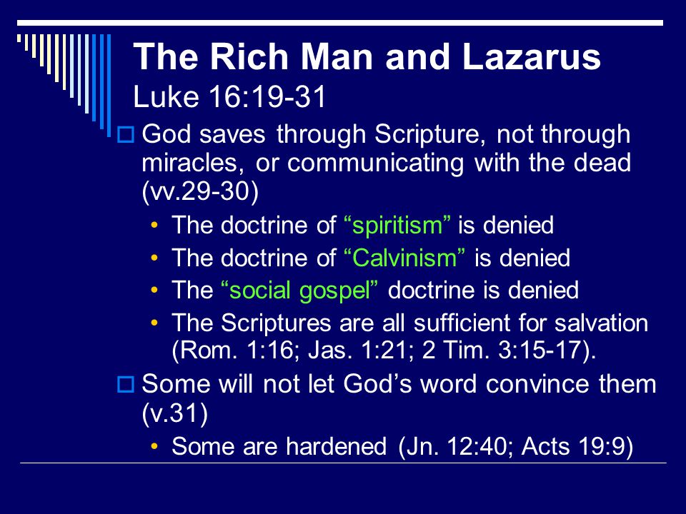 The Rich Man and Lazarus Luke 16:19-31  God saves through Scripture, not through miracles, or communicating with the dead (vv.29-30) The doctrine of spiritism is denied The doctrine of Calvinism is denied The social gospel doctrine is denied The Scriptures are all sufficient for salvation (Rom.