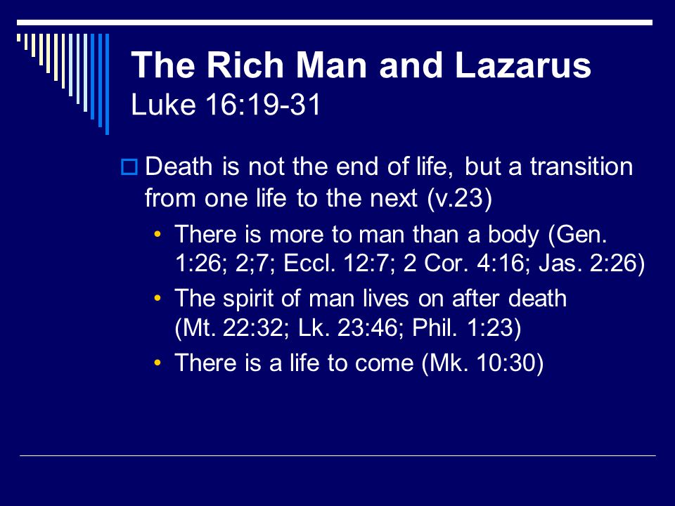 The Rich Man and Lazarus Luke 16:19-31  Death is not the end of life, but a transition from one life to the next (v.23) There is more to man than a body (Gen.