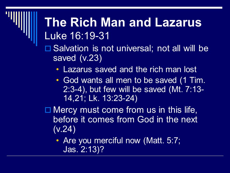 The Rich Man and Lazarus Luke 16:19-31  Salvation is not universal; not all will be saved (v.23) Lazarus saved and the rich man lost God wants all men to be saved (1 Tim.